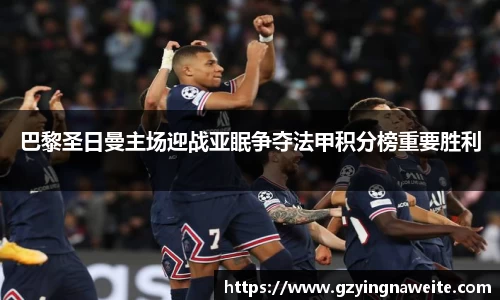 巴黎圣日曼主场迎战亚眠争夺法甲积分榜重要胜利