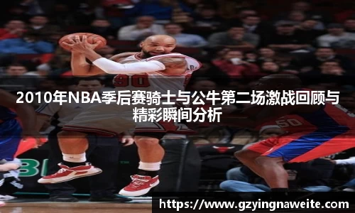 2010年NBA季后赛骑士与公牛第二场激战回顾与精彩瞬间分析